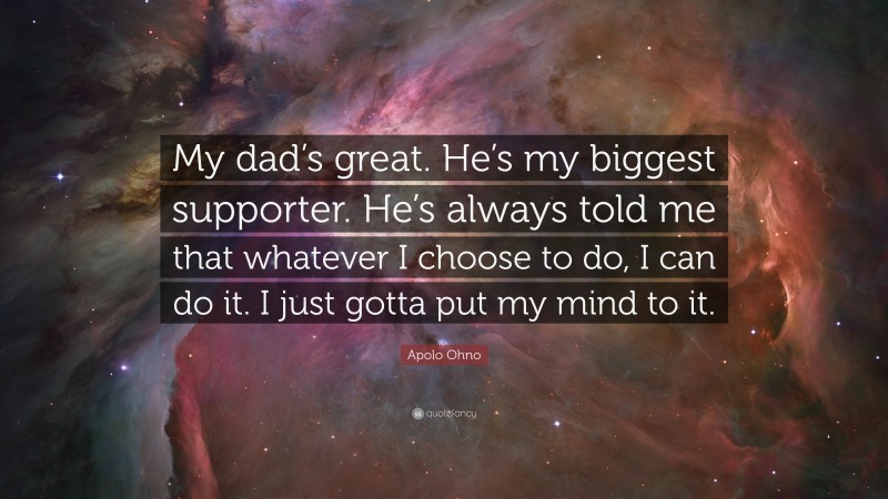 Apolo Ohno Quote: “My dad’s great. He’s my biggest supporter. He’s always told me that whatever I choose to do, I can do it. I just gotta put my mind to it.”