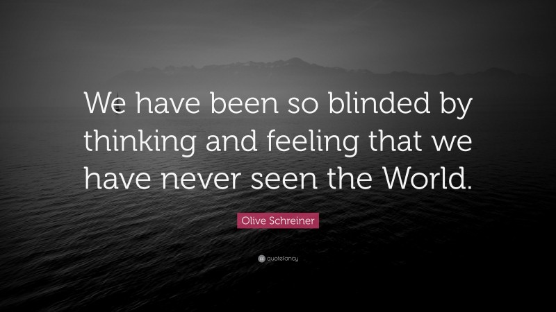 Olive Schreiner Quote: “We have been so blinded by thinking and feeling that we have never seen the World.”