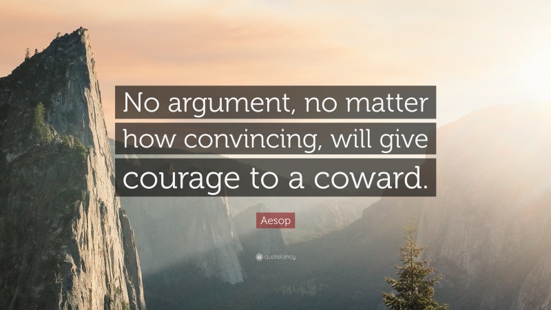 Aesop Quote: “No argument, no matter how convincing, will give courage to a coward.”