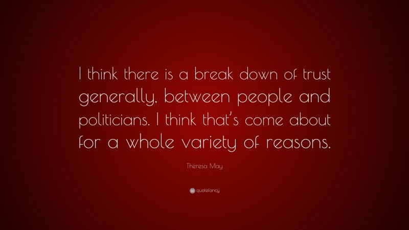 Theresa May Quote: “I think there is a break down of trust generally, between people and politicians. I think that’s come about for a whole variety of reasons.”