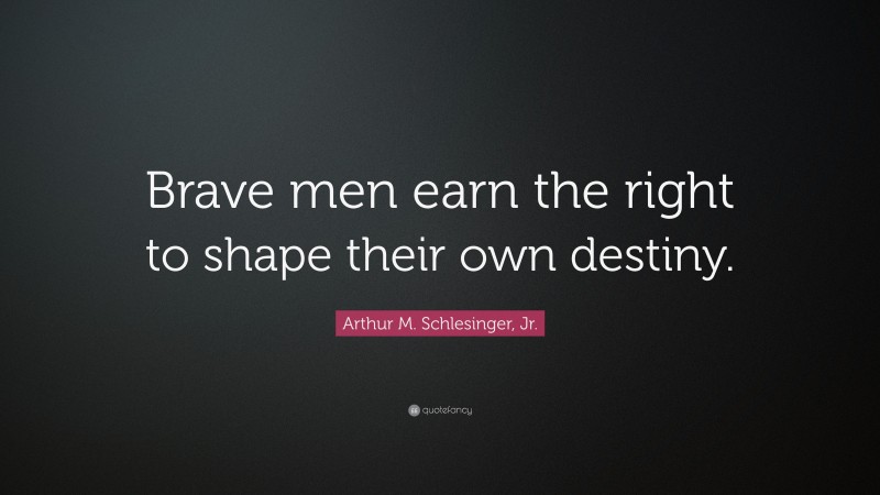 Arthur M. Schlesinger, Jr. Quote: “Brave men earn the right to shape their own destiny.”