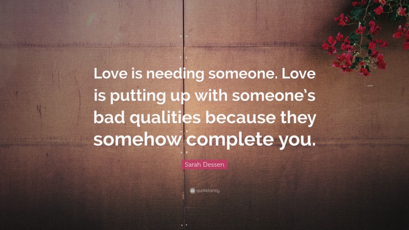 Sarah Dessen Quote: “Love is needing someone. Love is putting up with someone’s bad qualities because they somehow complete you.”