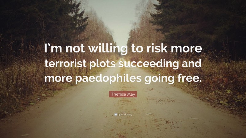 Theresa May Quote: “I’m not willing to risk more terrorist plots succeeding and more paedophiles going free.”