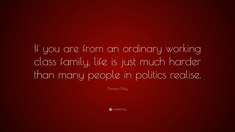 Theresa May Quote: “If you are from an ordinary working class family, life is just much harder than many people in politics realise.”