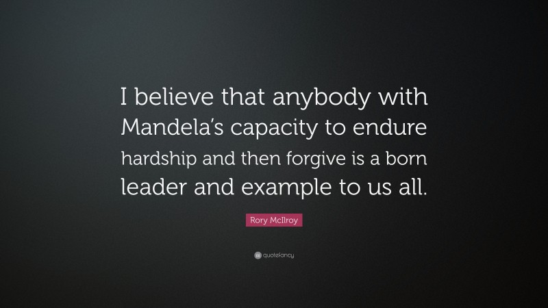 Rory McIlroy Quote: “I believe that anybody with Mandela’s capacity to endure hardship and then forgive is a born leader and example to us all.”