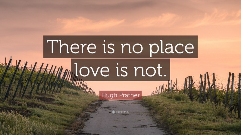 Hugh Prather Quote: “There is no place love is not.”