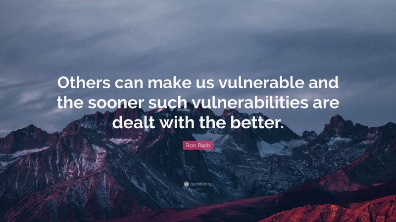 Ron Rash Quote: “Others can make us vulnerable and the sooner such vulnerabilities are dealt with the better.”