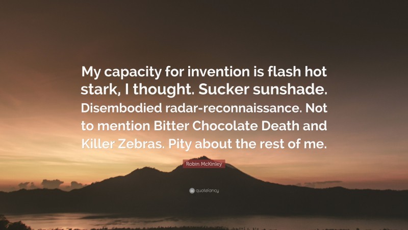 Robin McKinley Quote: “My capacity for invention is flash hot stark, I thought. Sucker sunshade. Disembodied radar-reconnaissance. Not to mention Bitter Chocolate Death and Killer Zebras. Pity about the rest of me.”