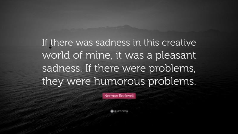 Norman Rockwell Quote: “If there was sadness in this creative world of mine, it was a pleasant sadness. If there were problems, they were humorous problems.”