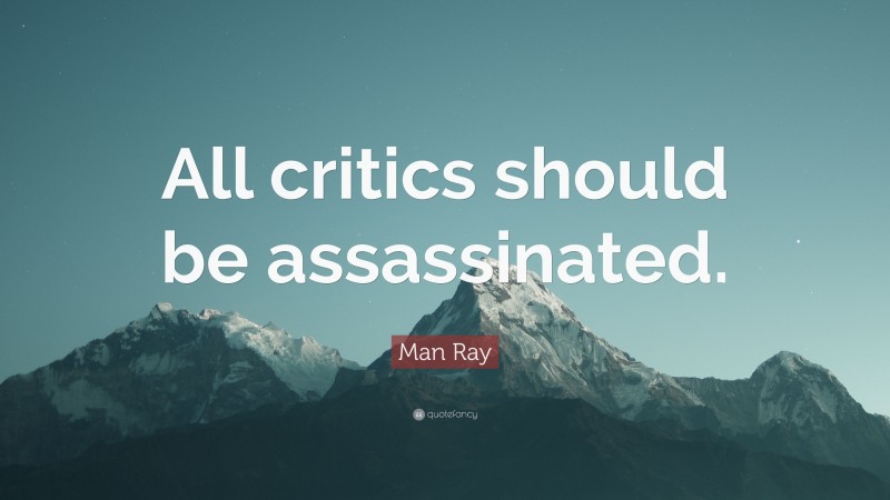 Man Ray Quote: “All critics should be assassinated.”