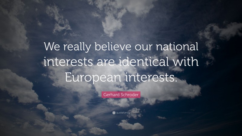 Gerhard Schroder Quote: “We really believe our national interests are identical with European interests.”