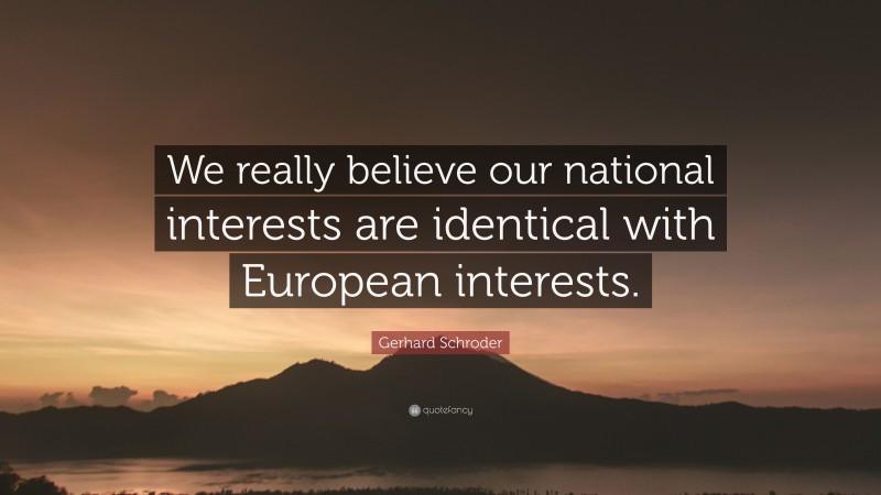 Gerhard Schroder Quote: “We really believe our national interests are identical with European interests.”