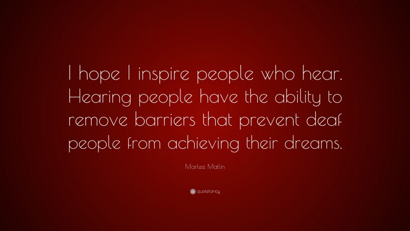 Marlee Matlin Quote: “I hope I inspire people who hear. Hearing people have the ability to remove barriers that prevent deaf people from achieving their dreams.”