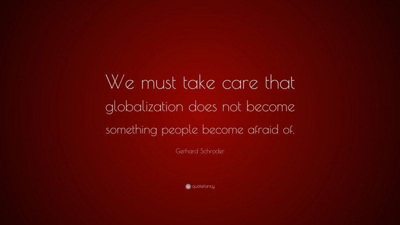 Gerhard Schroder Quote: “We must take care that globalization does not become something people become afraid of.”