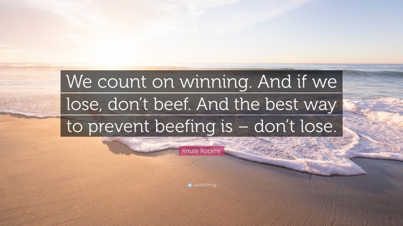 Knute Rockne Quote: “We count on winning. And if we lose, don’t beef. And the best way to prevent beefing is – don’t lose.”