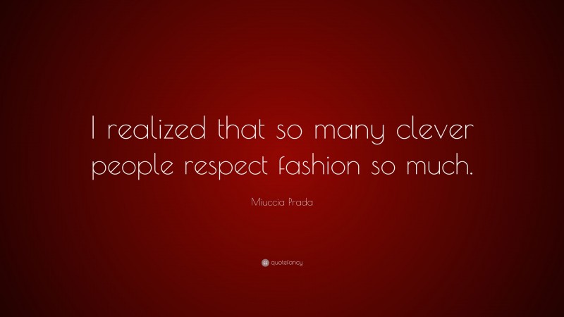 Miuccia Prada Quote: “I realized that so many clever people respect fashion so much.”