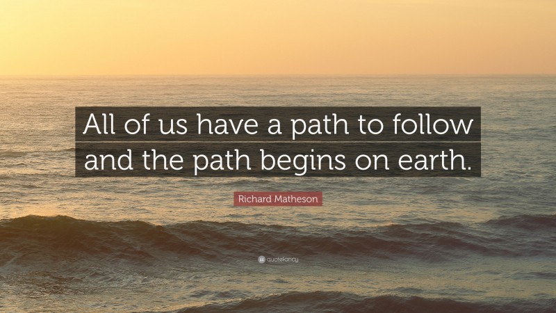 Richard Matheson Quote: “All of us have a path to follow and the path begins on earth.”