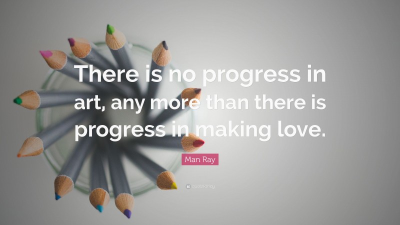 Man Ray Quote: “There is no progress in art, any more than there is progress in making love.”