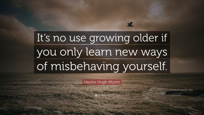 Hector Hugh Munro Quote: “It’s no use growing older if you only learn new ways of misbehaving yourself.”