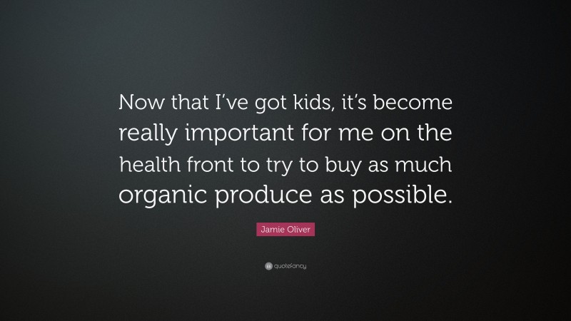 Jamie Oliver Quote: “Now that I’ve got kids, it’s become really important for me on the health front to try to buy as much organic produce as possible.”
