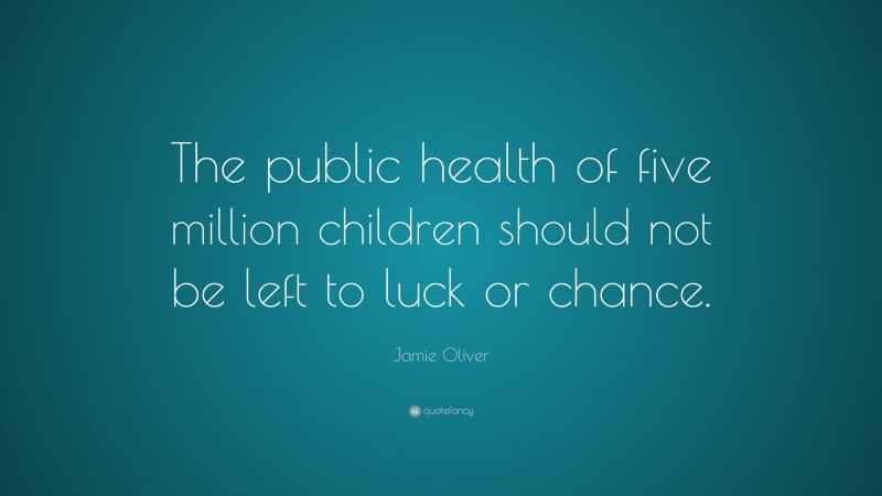 Jamie Oliver Quote: “The public health of five million children should not be left to luck or chance.”