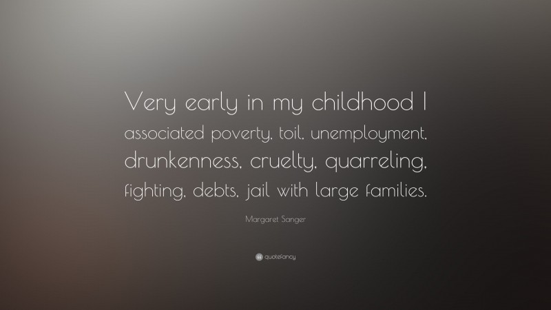 Margaret Sanger Quote: “Very early in my childhood I associated poverty, toil, unemployment, drunkenness, cruelty, quarreling, fighting, debts, jail with large families.”