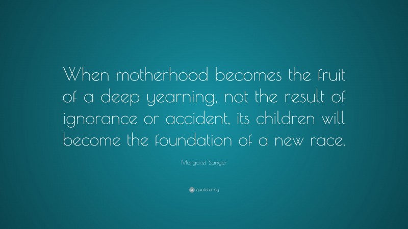 Margaret Sanger Quote: “When motherhood becomes the fruit of a deep yearning, not the result of ignorance or accident, its children will become the foundation of a new race.”