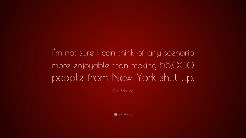 Curt Schilling Quote: “I’m not sure I can think of any scenario more enjoyable than making 55,000 people from New York shut up.”