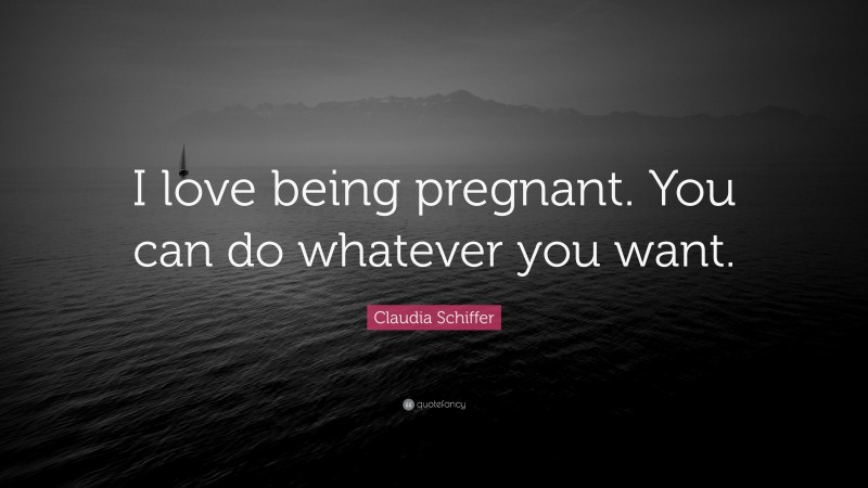 Claudia Schiffer Quote: “I love being pregnant. You can do whatever you want.”