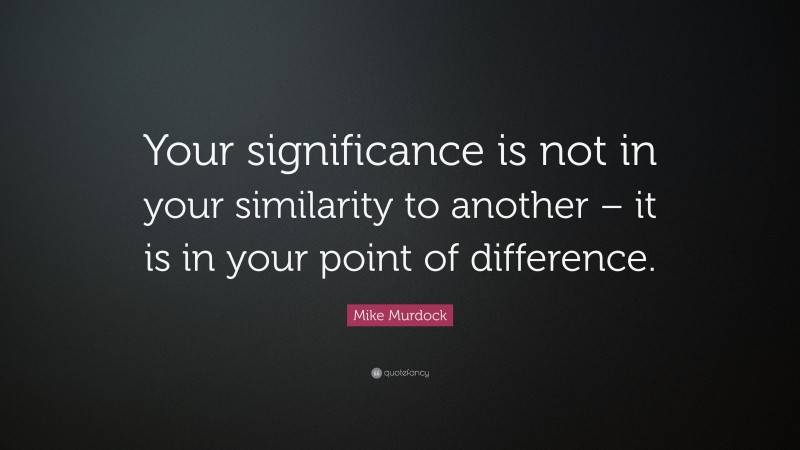 Mike Murdock Quote: “Your significance is not in your similarity to another – it is in your point of difference.”