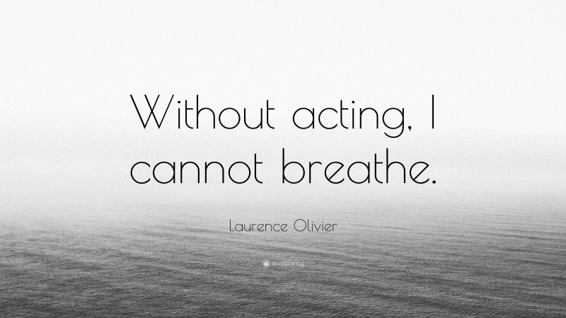 Laurence Olivier Quote: “Without acting, I cannot breathe.”