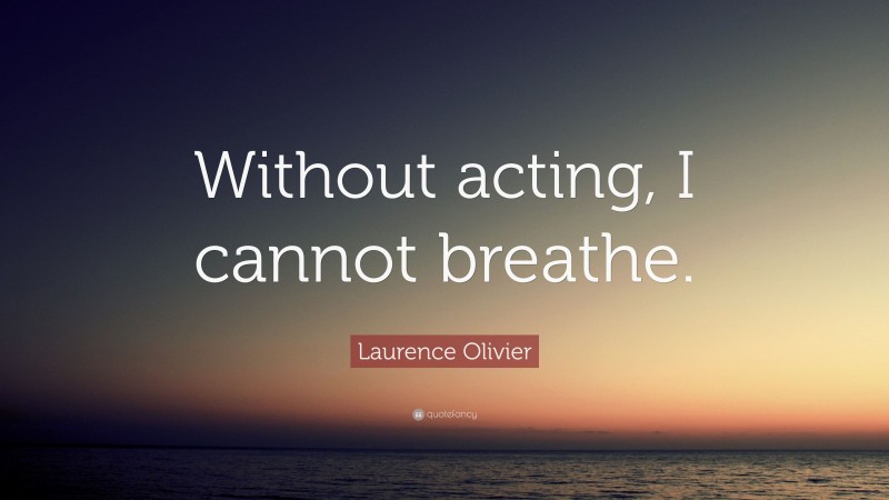 Laurence Olivier Quote: “Without acting, I cannot breathe.”