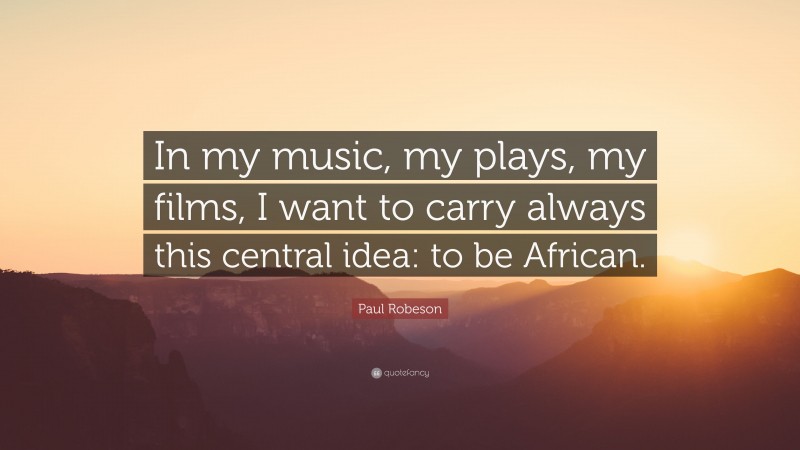 Paul Robeson Quote: “In my music, my plays, my films, I want to carry always this central idea: to be African.”