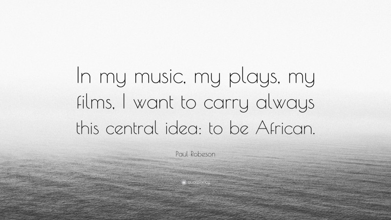Paul Robeson Quote: “In my music, my plays, my films, I want to carry always this central idea: to be African.”