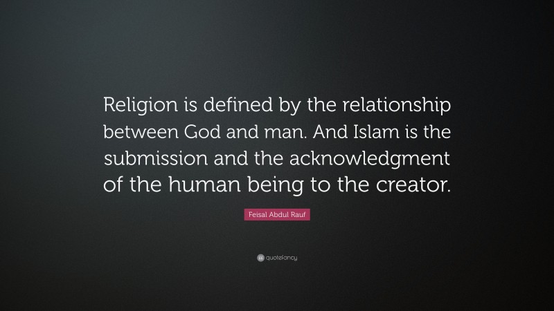 Feisal Abdul Rauf Quote: “Religion is defined by the relationship between God and man. And Islam is the submission and the acknowledgment of the human being to the creator.”