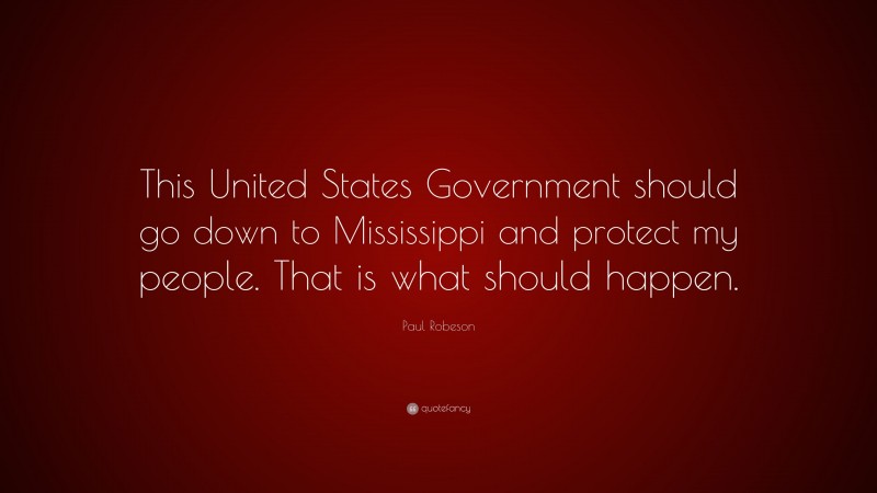 Paul Robeson Quote: “This United States Government should go down to Mississippi and protect my people. That is what should happen.”