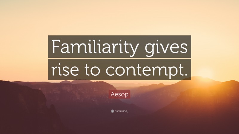 Aesop Quote: “Familiarity gives rise to contempt.”