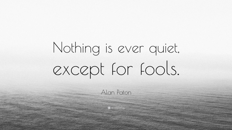 Alan Paton Quote: “Nothing is ever quiet, except for fools.”