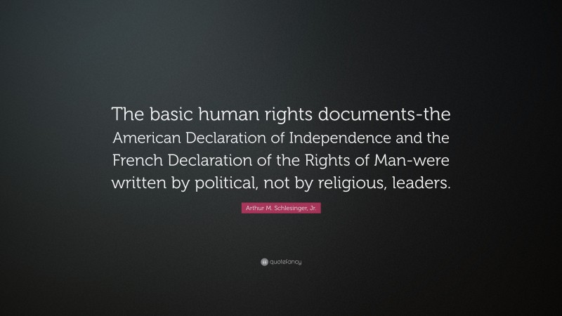 Arthur M. Schlesinger, Jr. Quote: “The basic human rights documents-the American Declaration of Independence and the French Declaration of the Rights of Man-were written by political, not by religious, leaders.”