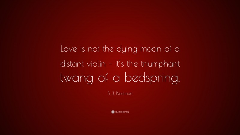 S. J. Perelman Quote: “Love is not the dying moan of a distant violin – it’s the triumphant twang of a bedspring.”