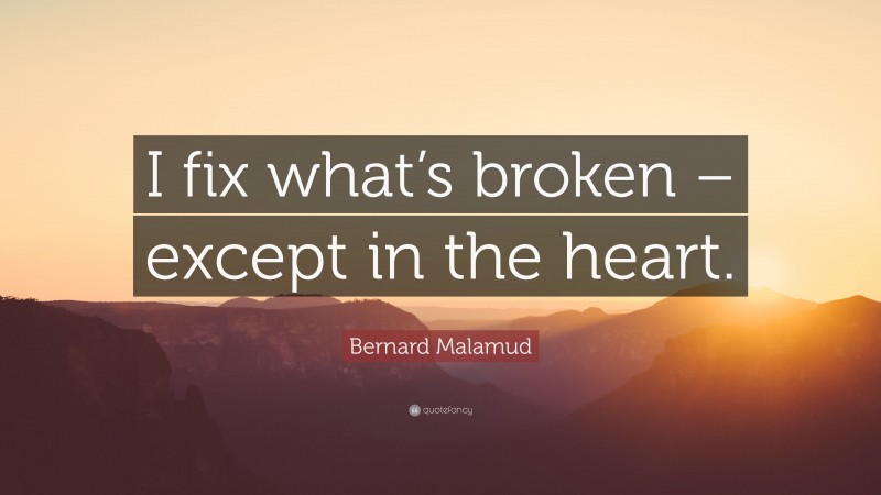 Bernard Malamud Quote: “I fix what’s broken – except in the heart.”