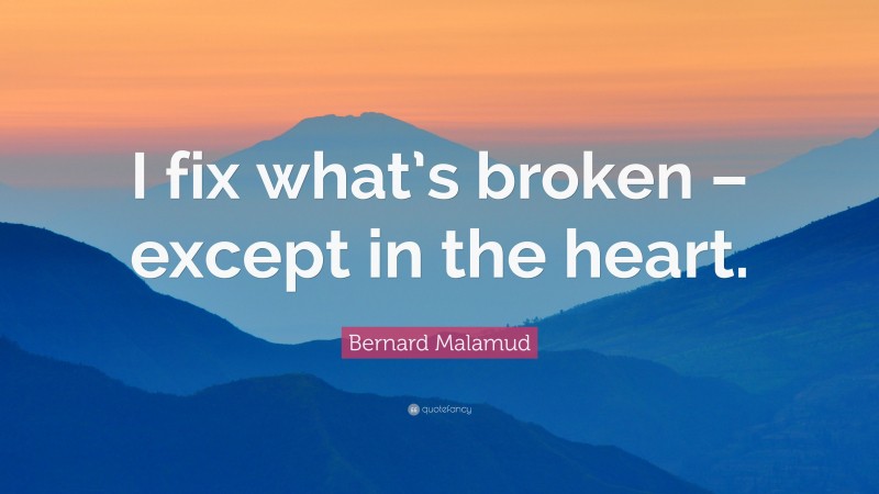 Bernard Malamud Quote: “I fix what’s broken – except in the heart.”