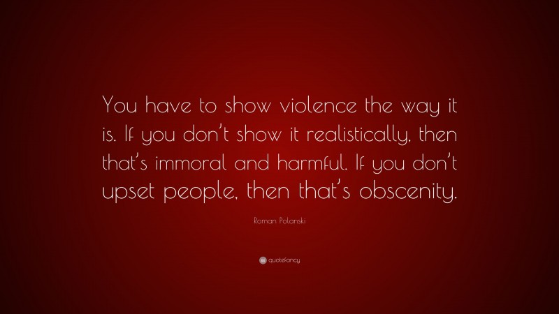 Roman Polanski Quote: “You have to show violence the way it is. If you don’t show it realistically, then that’s immoral and harmful. If you don’t upset people, then that’s obscenity.”