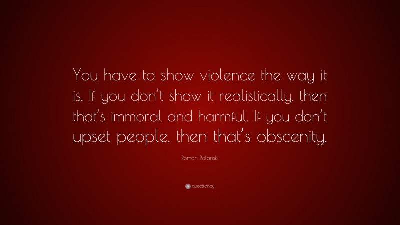 Roman Polanski Quote: “You have to show violence the way it is. If you don’t show it realistically, then that’s immoral and harmful. If you don’t upset people, then that’s obscenity.”
