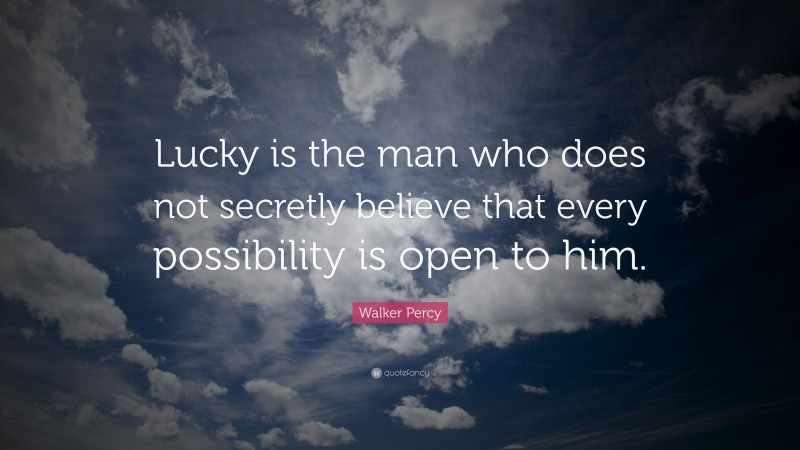 Walker Percy Quote: “Lucky is the man who does not secretly believe that every possibility is open to him.”