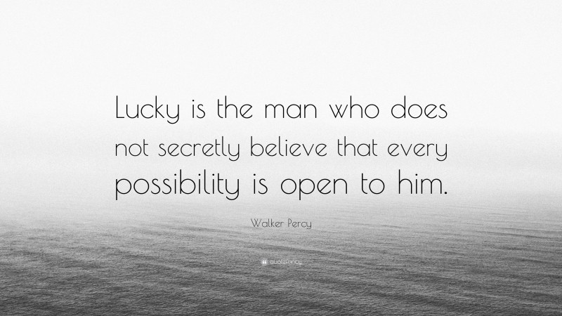 Walker Percy Quote: “Lucky is the man who does not secretly believe that every possibility is open to him.”