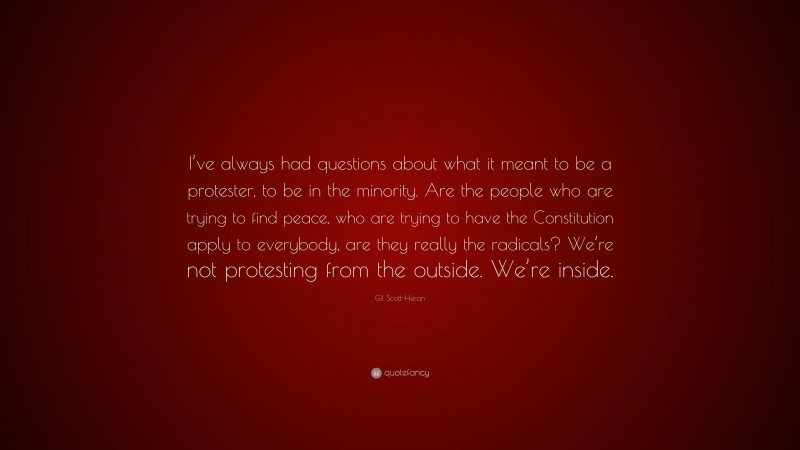 Gil Scott-Heron Quote: “I’ve always had questions about what it meant to be a protester, to be in the minority. Are the people who are trying to find peace, who are trying to have the Constitution apply to everybody, are they really the radicals? We’re not protesting from the outside. We’re inside.”