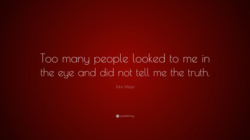 John Major Quote: “Too many people looked to me in the eye and did not tell me the truth.”