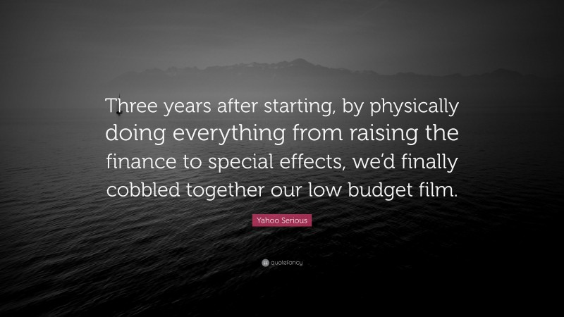 Yahoo Serious Quote: “Three years after starting, by physically doing everything from raising the finance to special effects, we’d finally cobbled together our low budget film.”