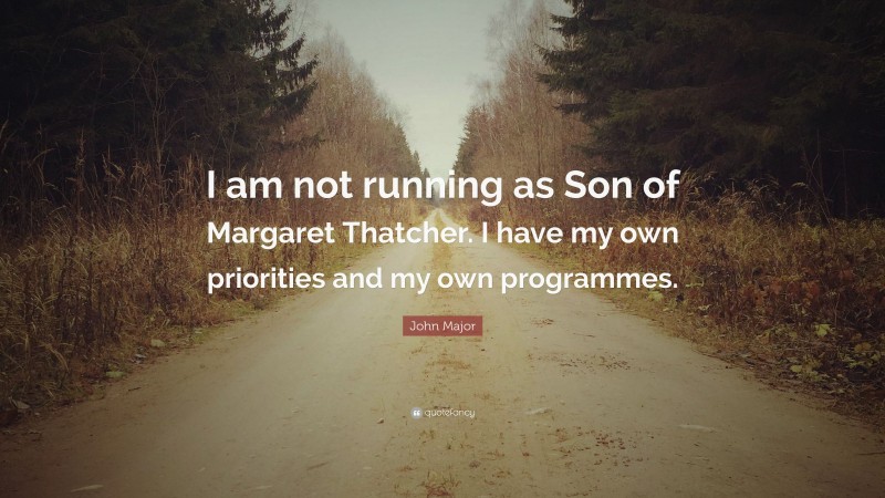 John Major Quote: “I am not running as Son of Margaret Thatcher. I have my own priorities and my own programmes.”